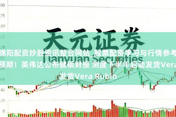 绵阳配资炒股资讯整合网站_股票配资学习与行情参考 全面超预期！英伟达公布健硕财报 测度下半年启动发货Vera Rubin