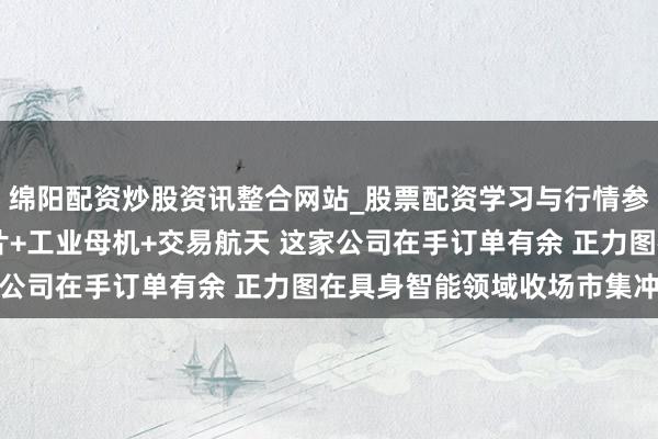 绵阳配资炒股资讯整合网站_股票配资学习与行情参考 机构调研丨国产芯片+工业母机+交易航天 这家公司在手订单有余 正力图在具身智能领域收场市集冲破