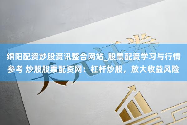 绵阳配资炒股资讯整合网站_股票配资学习与行情参考 炒股股票配资网：杠杆炒股，放大收益风险