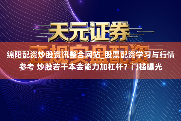 绵阳配资炒股资讯整合网站_股票配资学习与行情参考 炒股若干本金能力加杠杆？门槛曝光