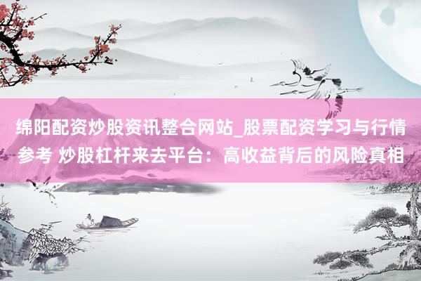 绵阳配资炒股资讯整合网站_股票配资学习与行情参考 炒股杠杆来去平台：高收益背后的风险真相