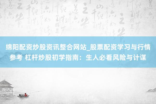 绵阳配资炒股资讯整合网站_股票配资学习与行情参考 杠杆炒股初学指南：生人必看风险与计谋