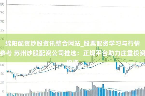 绵阳配资炒股资讯整合网站_股票配资学习与行情参考 苏州炒股配资公司推选:正规平台助力庄重投资