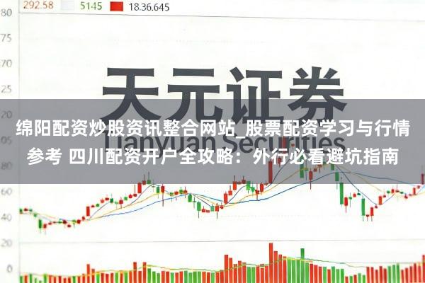 绵阳配资炒股资讯整合网站_股票配资学习与行情参考 四川配资开户全攻略：外行必看避坑指南