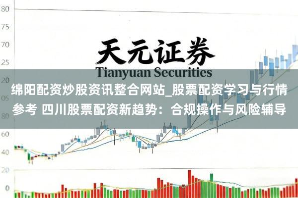 绵阳配资炒股资讯整合网站_股票配资学习与行情参考 四川股票配资新趋势：合规操作与风险辅导