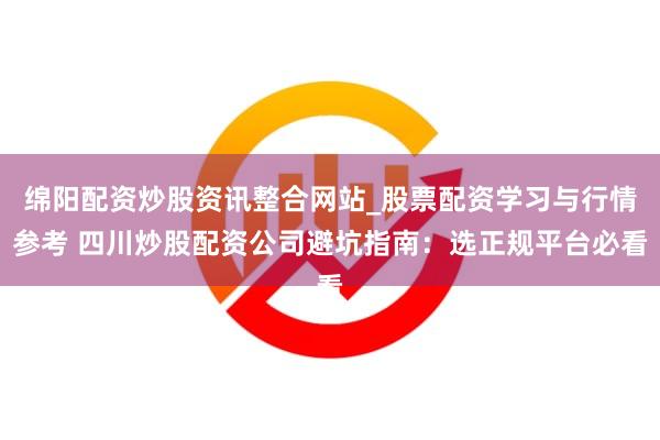 绵阳配资炒股资讯整合网站_股票配资学习与行情参考 四川炒股配资公司避坑指南：选正规平台必看