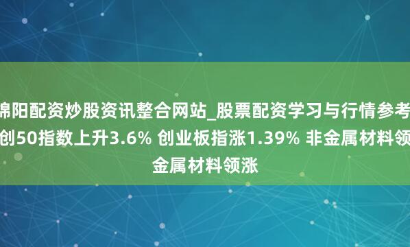 绵阳配资炒股资讯整合网站_股票配资学习与行情参考 科创50指数上升3.6% 创业板指涨1.39% 非金属材料领涨