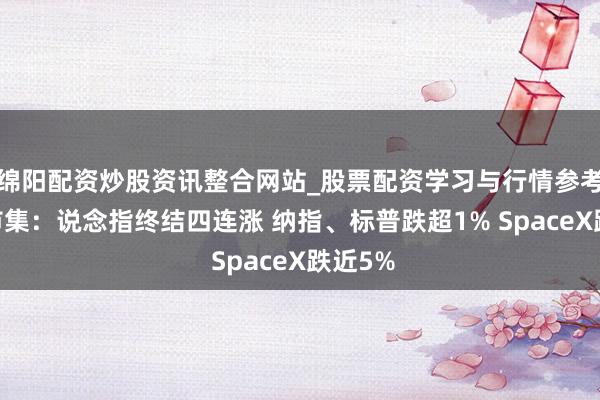绵阳配资炒股资讯整合网站_股票配资学习与行情参考 全球市集：说念指终结四连涨 纳指、标普跌超1% SpaceX跌近5%
