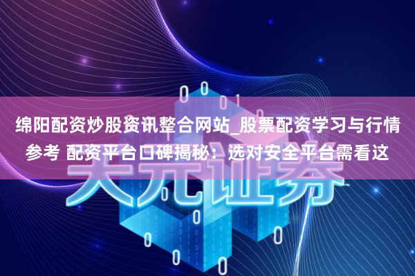 绵阳配资炒股资讯整合网站_股票配资学习与行情参考 配资平台口碑揭秘：选对安全平台需看这