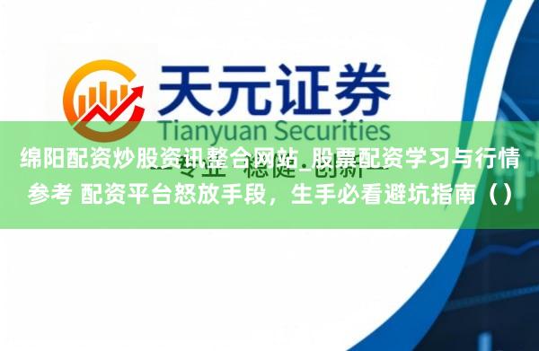 绵阳配资炒股资讯整合网站_股票配资学习与行情参考 配资平台怒放手段，生手必看避坑指南（）