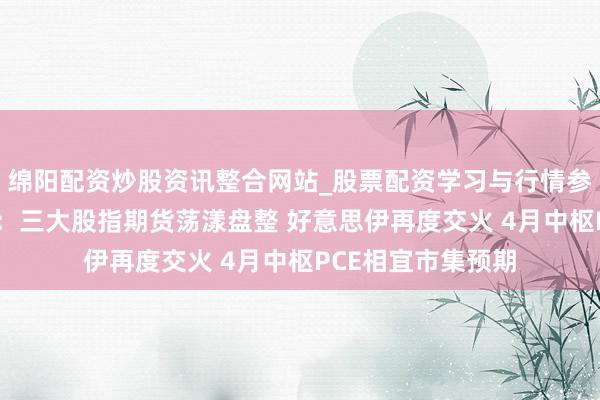 绵阳配资炒股资讯整合网站_股票配资学习与行情参考 好意思股盘前：三大股指期货荡漾盘整 好意思伊再度交火 4月中枢PCE相宜市集预期