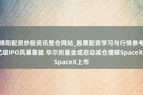 绵阳配资炒股资讯整合网站_股票配资学习与行情参考 万亿级IPO风暴靠拢 华尔街基金或启动减仓理睬SpaceX上市