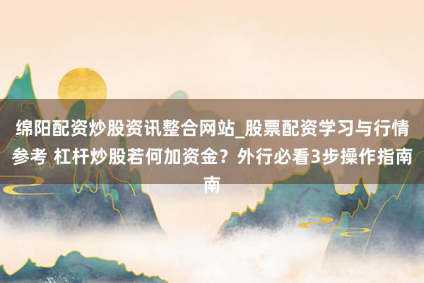 绵阳配资炒股资讯整合网站_股票配资学习与行情参考 杠杆炒股若何加资金？外行必看3步操作指南