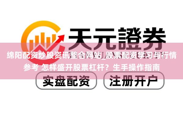 绵阳配资炒股资讯整合网站_股票配资学习与行情参考 怎样盛开股票杠杆？生手操作指南