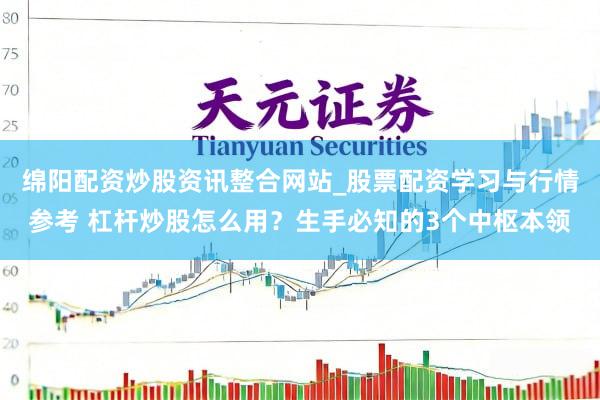 绵阳配资炒股资讯整合网站_股票配资学习与行情参考 杠杆炒股怎么用？生手必知的3个中枢本领