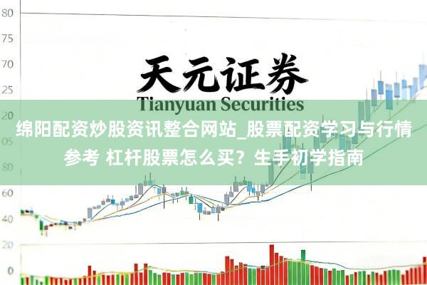 绵阳配资炒股资讯整合网站_股票配资学习与行情参考 杠杆股票怎么买？生手初学指南