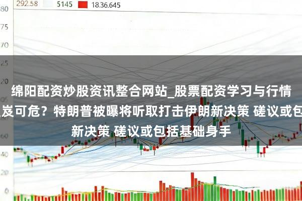 绵阳配资炒股资讯整合网站_股票配资学习与行情参考 媾和岌岌可危？特朗普被曝将听取打击伊朗新决策 磋议或包括基础身手