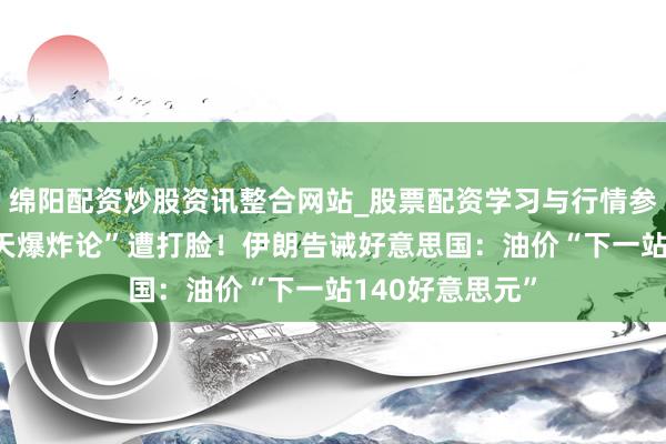 绵阳配资炒股资讯整合网站_股票配资学习与行情参考 特朗普“三天爆炸论”遭打脸！伊朗告诫好意思国：油价“下一站140好意思元”