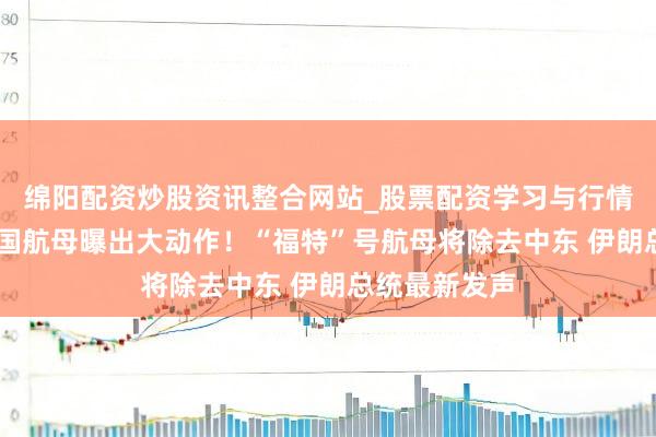绵阳配资炒股资讯整合网站_股票配资学习与行情参考 好意思国航母曝出大动作！“福特”号航母将除去中东 伊朗总统最新发声