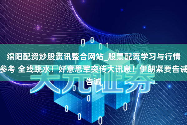 绵阳配资炒股资讯整合网站_股票配资学习与行情参考 全线跳水！好意思军突传大讯息！伊朗紧要告诫