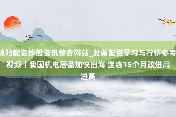绵阳配资炒股资讯整合网站_股票配资学习与行情参考 视频｜我国机电居品加快出海 迷惑15个月改进高