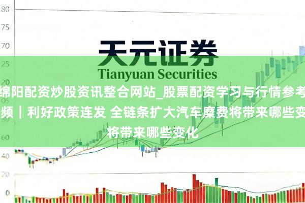 绵阳配资炒股资讯整合网站_股票配资学习与行情参考 视频｜利好政策连发 全链条扩大汽车糜费将带来哪些变化