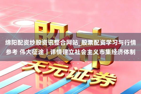 绵阳配资炒股资讯整合网站_股票配资学习与行情参考 伟大征途｜详情建立社会主义市集经济体制