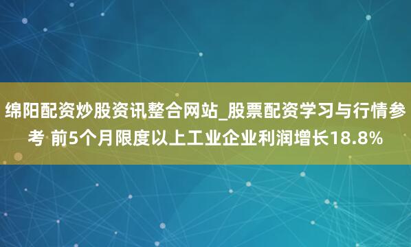 绵阳配资炒股资讯整合网站_股票配资学习与行情参考 前5个月限度以上工业企业利润增长18.8%