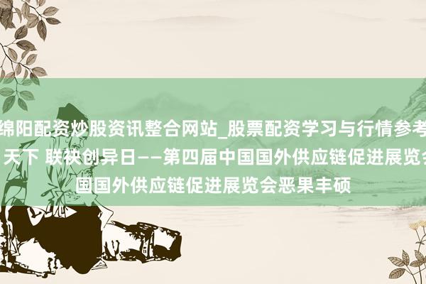绵阳配资炒股资讯整合网站_股票配资学习与行情参考 怒放“链”天下 联袂创异日——第四届中国国外供应链促进展览会恶果丰硕