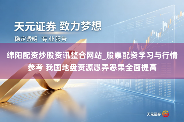 绵阳配资炒股资讯整合网站_股票配资学习与行情参考 我国地盘资源愚弄恶果全面提高