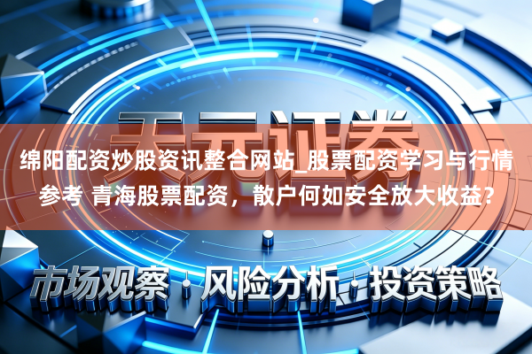 绵阳配资炒股资讯整合网站_股票配资学习与行情参考 青海股票配资,散户何如安全放大收益?
