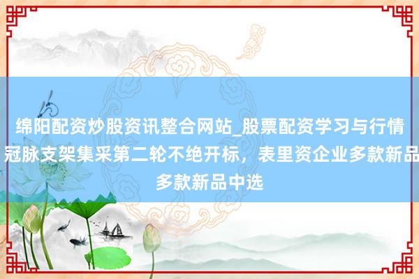 绵阳配资炒股资讯整合网站_股票配资学习与行情参考 冠脉支架集采第二轮不绝开标，表里资企业多款新品中选