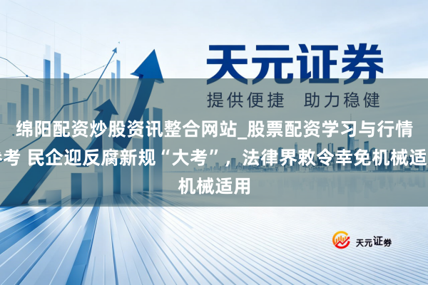 绵阳配资炒股资讯整合网站_股票配资学习与行情参考 民企迎反腐新规“大考”，法律界敕令幸免机械适用