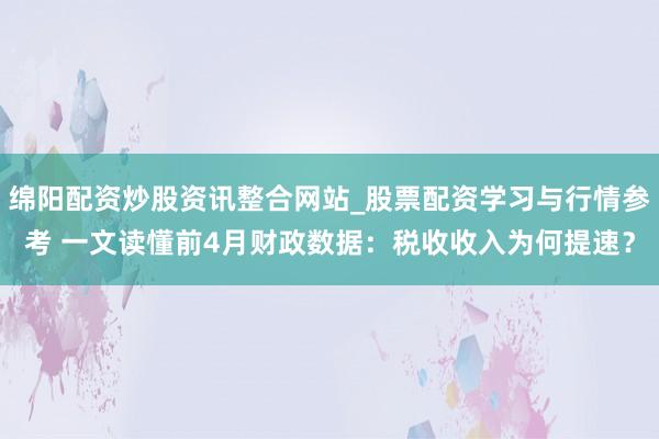 绵阳配资炒股资讯整合网站_股票配资学习与行情参考 一文读懂前4月财政数据：税收收入为何提速？