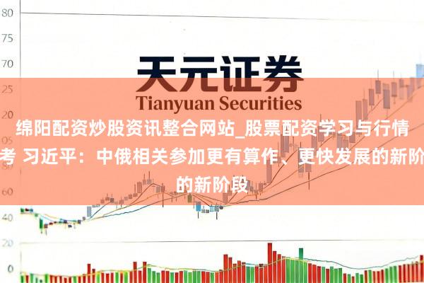 绵阳配资炒股资讯整合网站_股票配资学习与行情参考 习近平：中俄相关参加更有算作、更快发展的新阶段