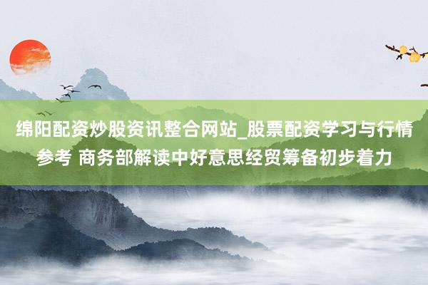 绵阳配资炒股资讯整合网站_股票配资学习与行情参考 商务部解读中好意思经贸筹备初步着力