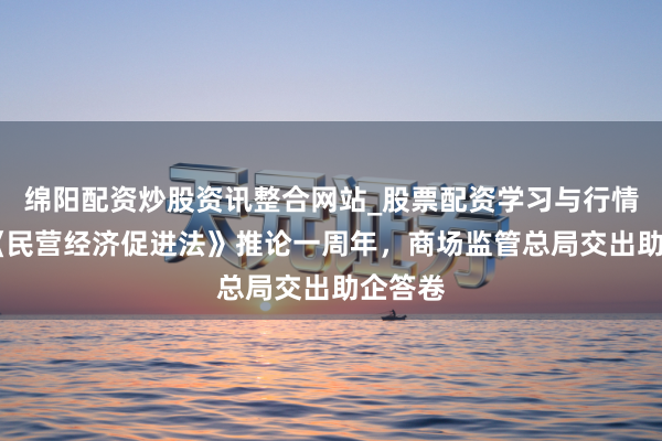 绵阳配资炒股资讯整合网站_股票配资学习与行情参考 《民营经济促进法》推论一周年，商场监管总局交出助企答卷