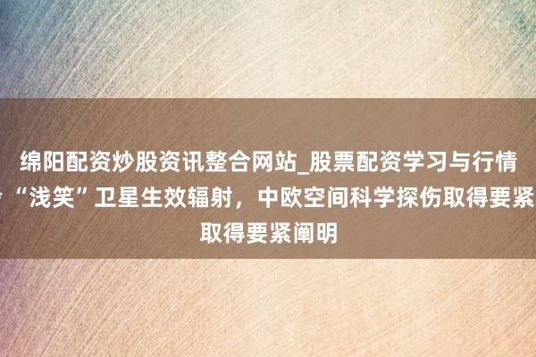 绵阳配资炒股资讯整合网站_股票配资学习与行情参考 “浅笑”卫星生效辐射，中欧空间科学探伤取得要紧阐明