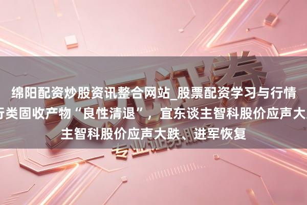 绵阳配资炒股资讯整合网站_股票配资学习与行情参考 宜信运行类固收产物“良性清退”，宜东谈主智科股价应声大跌、进军恢复
