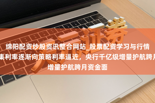 绵阳配资炒股资讯整合网站_股票配资学习与行情参考 市集利率逐渐向策略利率逼近，央行千亿级增量护航跨月资金面