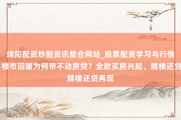 绵阳配资炒股资讯整合网站_股票配资学习与行情参考 楼市回暖为何带不动房贷？全款买房兴起、赎楼还贷再现