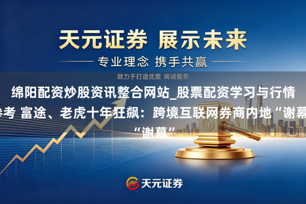 绵阳配资炒股资讯整合网站_股票配资学习与行情参考 富途、老虎十年狂飙：跨境互联网券商内地“谢幕”